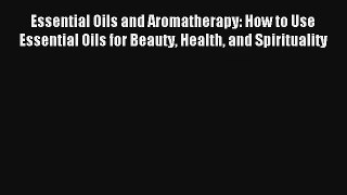 Read Essential Oils and Aromatherapy: How to Use Essential Oils for Beauty Health and Spirituality