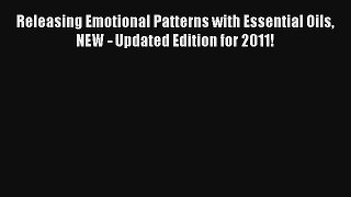 Read Releasing Emotional Patterns with Essential Oils NEW - Updated Edition for 2011! Ebook