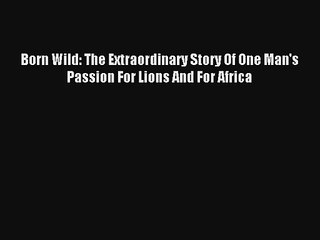 Born Wild: The Extraordinary Story Of One Man's Passion For Lions And For Africa Read Download