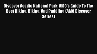 Discover Acadia National Park: AMC's Guide To The Best Hiking Biking And Paddling (AMC Discover