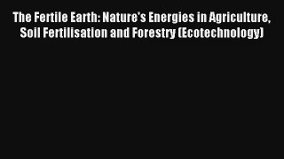 The Fertile Earth: Nature's Energies in Agriculture Soil Fertilisation and Forestry (Ecotechnology)