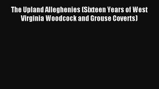 The Upland Alleghenies (Sixteen Years of West Virginia Woodcock and Grouse Coverts) Read PDF
