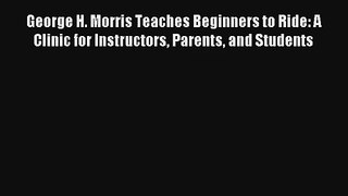 George H. Morris Teaches Beginners to Ride: A Clinic for Instructors Parents and Students Read