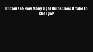 Read Of Course!: How Many Light Bulbs Does It Take to Change? Book Download Free