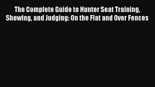 The Complete Guide to Hunter Seat Training Showing and Judging: On the Flat and Over Fences