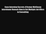 Case Interview Secrets: A Former McKinsey Interviewer Reveals How to Get Multiple Job Offers