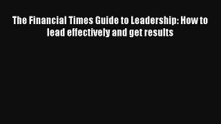 The Financial Times Guide to Leadership: How to lead effectively and get results Read Download