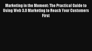 Marketing in the Moment: The Practical Guide to Using Web 3.0 Marketing to Reach Your Customers