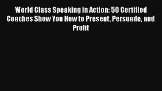 World Class Speaking in Action: 50 Certified Coaches Show You How to Present Persuade and Profit