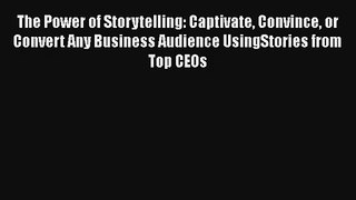 The Power of Storytelling: Captivate Convince or Convert Any Business Audience UsingStories