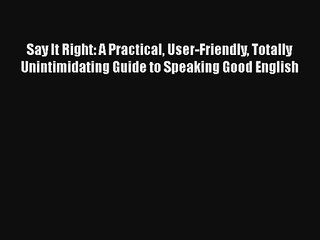 Say It Right: A Practical User-Friendly Totally Unintimidating Guide to Speaking Good English