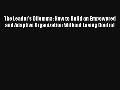 The Leader's Dilemma: How to Build an Empowered and Adaptive Organization Without Losing Control