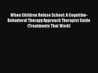 Read When Children Refuse School: A Cognitive-Behavioral Therapy Approach Therapist Guide (Treatments