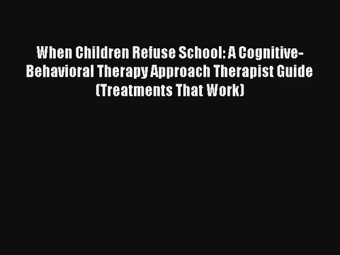 Read When Children Refuse School: A Cognitive-Behavioral Therapy Approach Therapist Guide (Treatments