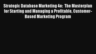 Strategic Database Marketing 4e:  The Masterplan for Starting and Managing a Profitable Customer-Based