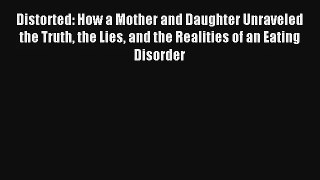 Distorted: How a Mother and Daughter Unraveled the Truth the Lies and the Realities of an Eating