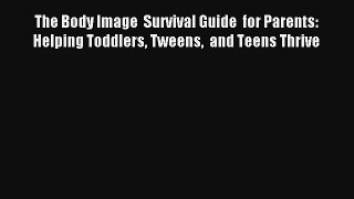 The Body Image  Survival Guide  for Parents: Helping Toddlers Tweens  and Teens Thrive Book