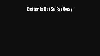 Better Is Not So Far Away Book Download Free