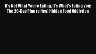 It's Not What You're Eating It's What's Eating You: The 28-Day Plan to Heal Hidden Food Addiction