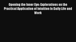 Read Opening the Inner Eye: Explorations on the Practical Application of Intuition In Daily