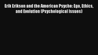 Read Erik Erikson and the American Psyche: Ego Ethics and Evolution (Psychological Issues)
