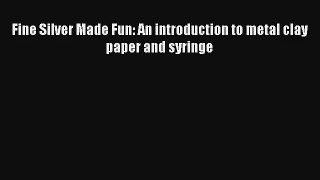 Fine Silver Made Fun: An introduction to metal clay paper and syringe Download Free