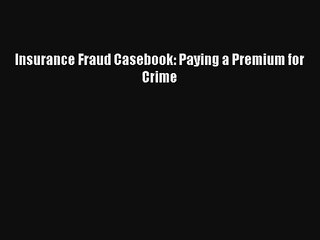 Insurance Fraud Casebook: Paying a Premium for Crime Read PDF Free