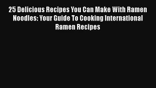 25 Delicious Recipes You Can Make With Ramen Noodles: Your Guide To Cooking International Ramen