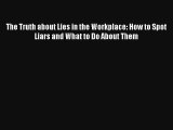 The Truth about Lies in the Workplace: How to Spot Liars and What to Do About Them FREE Download
