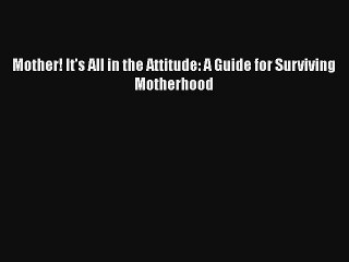 Mother! It's All in the Attitude: A Guide for Surviving Motherhood
