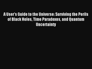 A User's Guide to the Universe: Surviving the Perils of Black Holes Time Paradoxes and Quantum