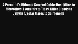 A Paranoid's Ultimate Survival Guide: Dust Mites to Meteorites Tsunamis to Ticks Killer Clouds