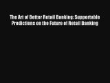 The Art of Better Retail Banking: Supportable Predictions on the Future of Retail Banking FREE