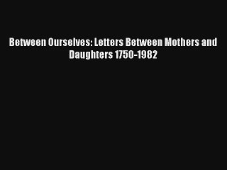 Between Ourselves: Letters Between Mothers and Daughters 1750-1982