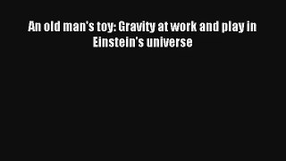 Download An old man's toy: Gravity at work and play in Einstein's universe PDF Online