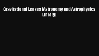 Read Gravitational Lenses (Astronomy and Astrophysics Library) PDF Free