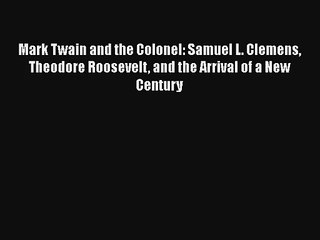 Mark Twain and the Colonel: Samuel L. Clemens Theodore Roosevelt and the Arrival of a New Century