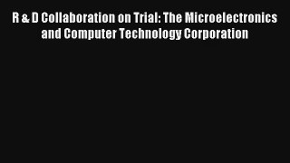 R & D Collaboration on Trial: The Microelectronics and Computer Technology Corporation FREE