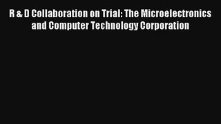 R & D Collaboration on Trial: The Microelectronics and Computer Technology Corporation FREE