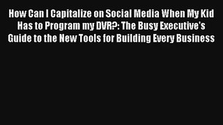 How Can I Capitalize on Social Media When My Kid Has to Program my DVR?: The Busy Executive's