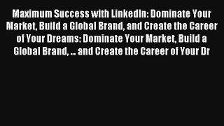 Maximum Success with LinkedIn: Dominate Your Market Build a Global Brand and Create the Career