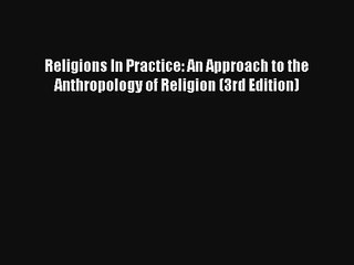 Read Religions In Practice: An Approach to the Anthropology of Religion (3rd Edition) Ebook