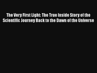 The Very First Light: The True Inside Story of the Scientific Journey Back to the Dawn of the