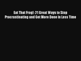 Eat That Frog!: 21 Great Ways to Stop Procrastinating and Get More Done in Less Time Download