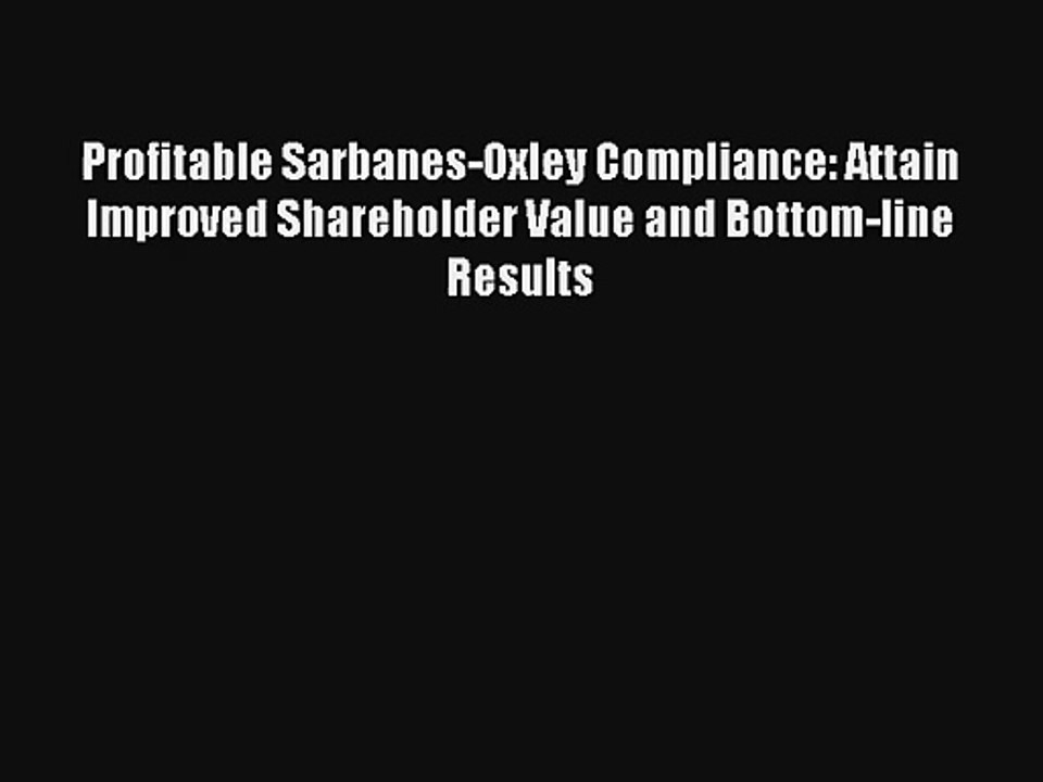 Profitable Sarbanes-Oxley Compliance: Attain Improved Shareholder Value and Bottom-line Results