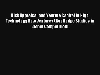 Risk Appraisal and Venture Capital in High Technology New Ventures (Routledge Studies in Global