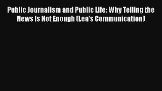 Public Journalism and Public Life: Why Telling the News Is Not Enough (Lea's Communication)