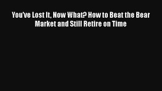 You've Lost It Now What? How to Beat the Bear Market and Still Retire on Time