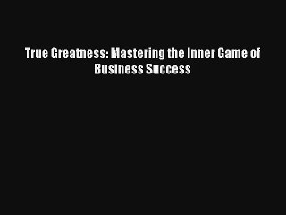 True Greatness: Mastering the Inner Game of Business Success