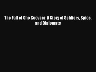 Download The Fall of Che Guevara: A Story of Soldiers Spies and Diplomats Ebook Online
